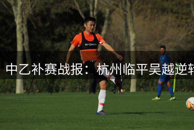 中乙补赛战报：杭州临平吴越逆转贵阳竞技，争冠组资格尚有悬念