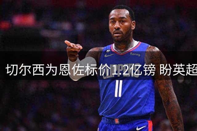 切尔西为恩佐标价1.2亿镑 盼英超揭幕前完成转会