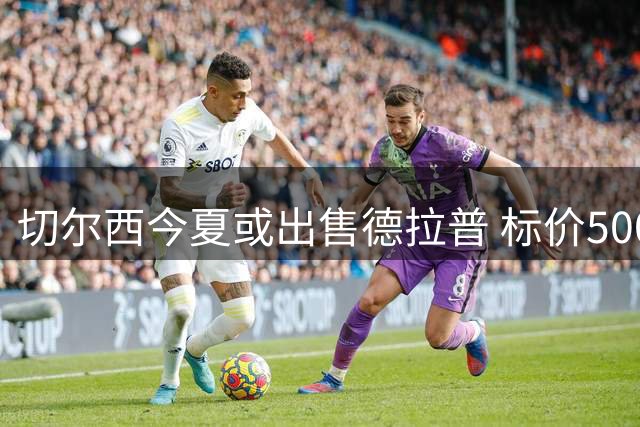 切尔西今夏或出售德拉普 标价5000万英镑精简阵容