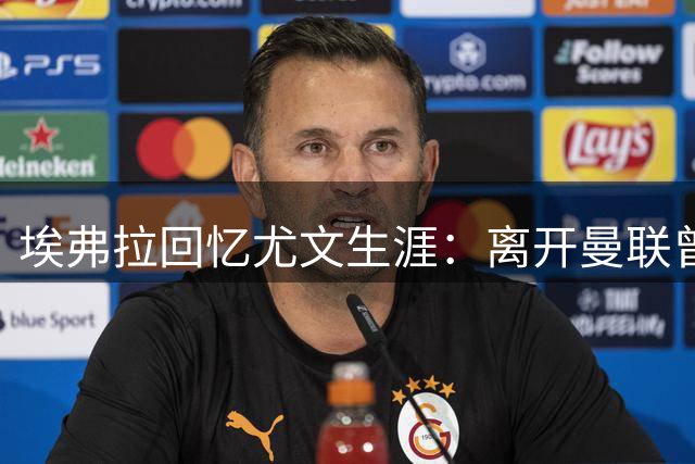 埃弗拉回忆尤文生涯：离开曼联曾陷抑郁，夺冠后仍想回归
