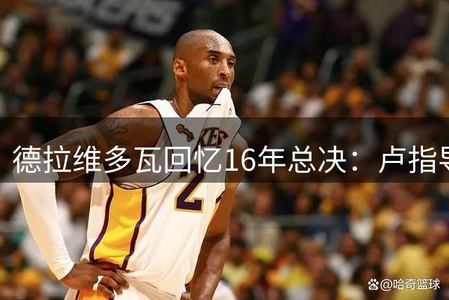 德拉维多瓦回忆16年总决：卢指导激励詹皇带动全队