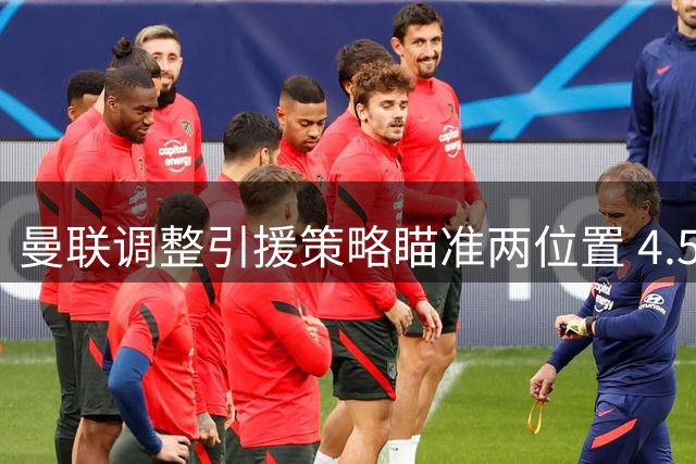 曼联调整引援策略瞄准两位置 4.57亿预算或成关键