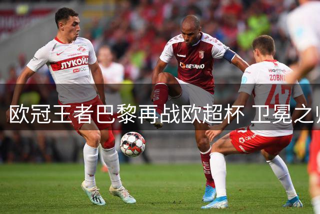 欧冠王者巴黎再战欧超杯 卫冕之师进攻风暴席卷足坛