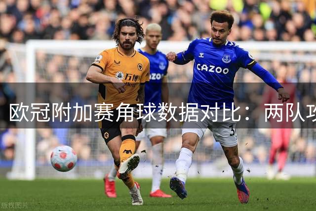 欧冠附加赛角球数据对比：两队攻防特点鲜明