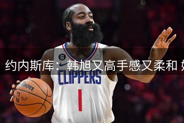 约内斯库：韩旭又高手感又柔和 她是能帮助女篮进步的伟大球员