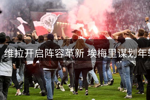 维拉开启阵容革新 埃梅里谋划年轻化转型