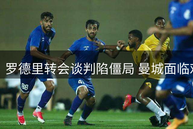 罗德里转会谈判陷僵局 曼城面临艰难抉择