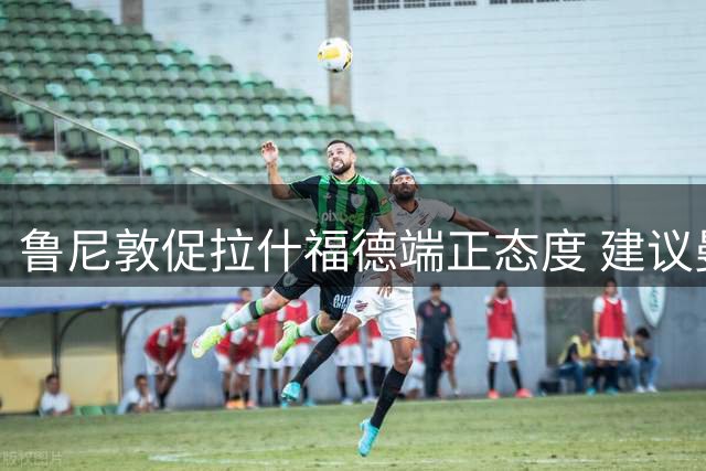 鲁尼敦促拉什福德端正态度 建议曼联补强四位置