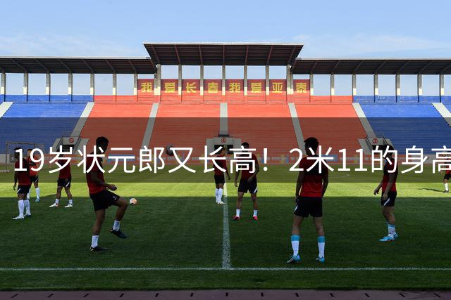 19岁状元郎又长高！2米11的身高上限在何方？